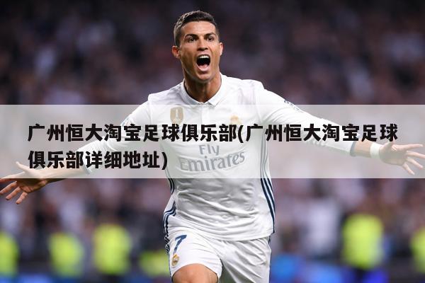 详细阅读:广州恒大淘宝足球俱乐部(广州恒大淘宝足球俱乐部详细地址) 广州恒大淘宝足球俱乐部(广州恒大淘宝足球俱乐部详细地址)