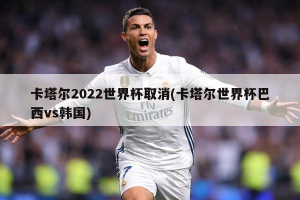 卡塔尔2022世界杯取消(卡塔尔世界杯巴西vs韩国)