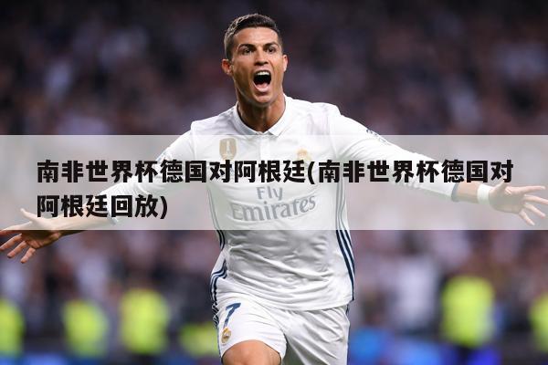 南非世界杯德国对阿根廷(南非世界杯德国对阿根廷回放)