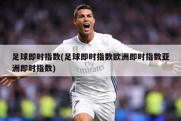 足球即时指数(足球即时指数欧洲即时指数亚洲即时指数)