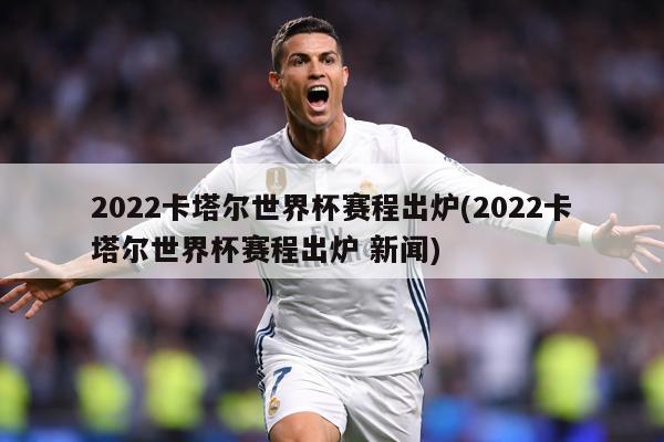2022卡塔尔世界杯赛程出炉(2022卡塔尔世界杯赛程出炉 新闻)